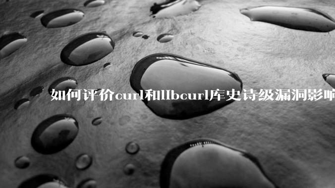 如何评价curl和libcurl库史诗级漏洞影响?
