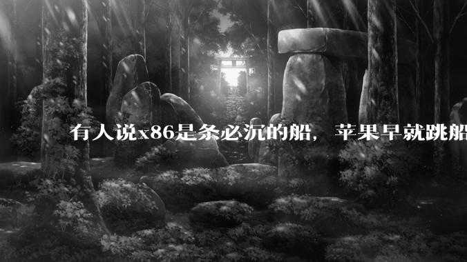 有人说x86是条必沉的船，苹果早就跳船了，微软也有弃船的意图，你怎么看？