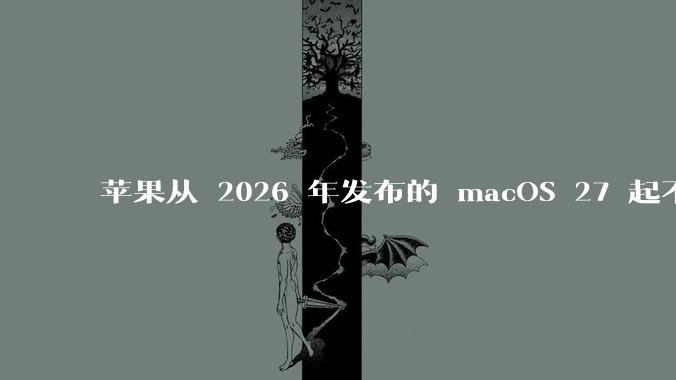 苹果从 2026 年发布的 macOS 27 起不再兼容任何 Intel Macs，这背后原因有哪些？