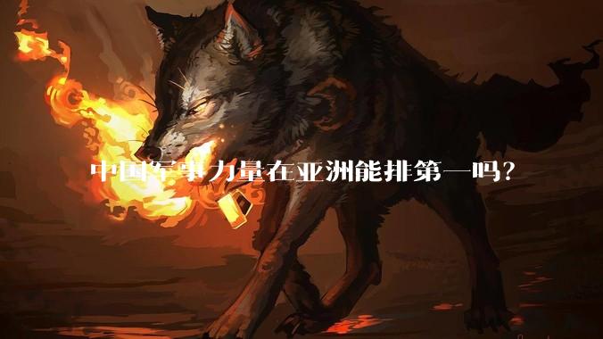 中国军事力量在亚洲能排第一吗？